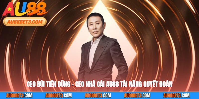 Ceo Bùi Tiến Dũng – Ceo Nhà Cái AU88 Tài Năng Quyết Đoán